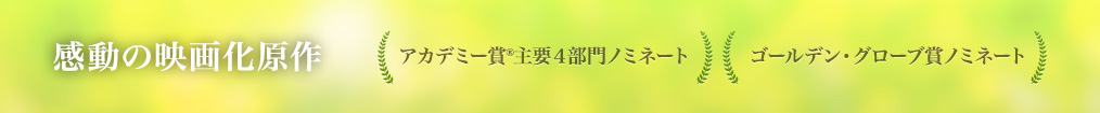 感動の映画化原作　アカデミー賞®主要４部門ノミネート　ゴールデン・グローブ賞ノミネート