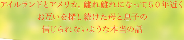 アイルランドとアメリカ。離れ離れになって５０年近くお互いを探し続けた母と息子の信じられないような本当の話