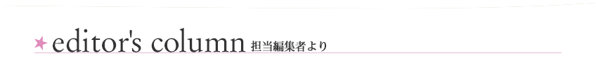 editor's column 担当編集者より