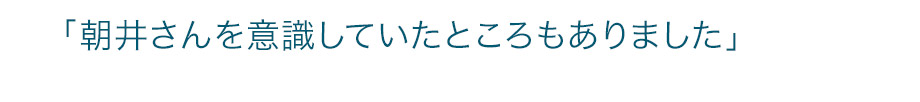 「朝井さんを意識していたところもありました」