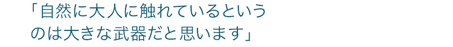 「自然に大人に触れているというのは大きな武器だと思います」