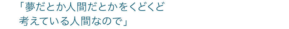 「夢だとか人間だとかをくどくど考えている人間なので」