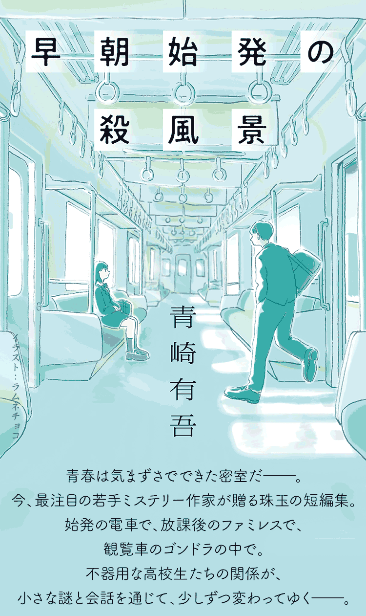 早朝始発の殺風景 青崎有吾 青春は気まずさでできた密室だ——。今、最注目の若手ミステリー作家が贈る珠玉の短編集。始発の電車で、放課後のファミレスで、観覧車のゴンドラの中で。不器用な高校生たちの関係が、小さな謎と会話を通じて、少しずつ変わってゆく——。