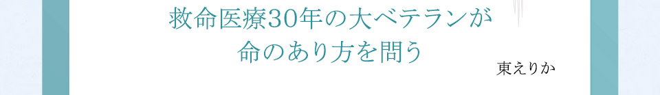 救命医療３０年の大ベテランが命のあり方を問う　東えりか