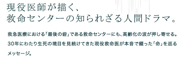 現役医師が描く、救命センターの知られざる人間ドラマ。　救急医療における「最後の砦」である救命センターにも、高齢化の波が押し寄せる。30年にわたり生死の境目を見続けてきた現役救命医が本音で綴った「命」を巡るメッセージ。