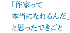 「作家って本当になれるんだ」と思ったできごと