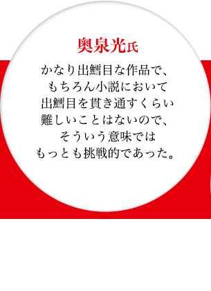 奥泉光氏　かなり出鱈目な作品で、もちろん小説において出鱈目を貫き通すくらい難しいことはないので、そういう意味ではもっとも挑戦的であった。