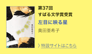 第37回　すばる文学賞受賞　左目に映る星　奥田亜希子　＞特設サイトはこちら