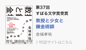 第37回　すばる文学賞受賞　教授と少女と錬金術師　金城孝祐　＞特設サイトはこちら