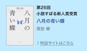 第26回　小説すばる新人賞受賞　八月の青い蝶　周防 柳　＞特設サイトはこちら