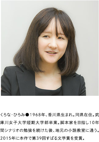 くろな・ひろみ●1968年、香川県生まれ。同県在住。武庫川女子大学短期大学部卒業。脚本家を目指し10年間シナリオの勉強を続けた後、地元の小説教室に通う。2015年に本作で第39回すばる文学賞を受賞。