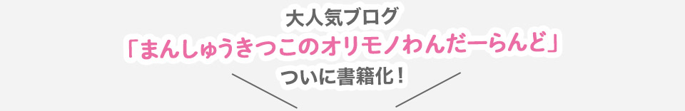 大人気ブログ「まんしゅうきつこのオリモノわんだーらんど」ついに書籍化！