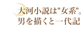 大河小説は“女系”。男を描くと一代記