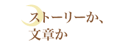 ストーリーか、文章か