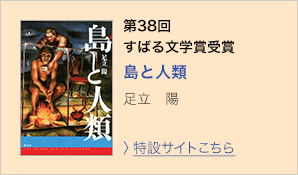 第38回　すばる文学賞受賞　島と人類　足立陽　＞特設サイトはこちら