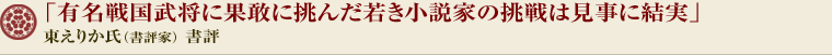 「有名戦国武将に果敢に挑んだ若き小説家の挑戦は見事に結実」東えりか氏（書評家）書評