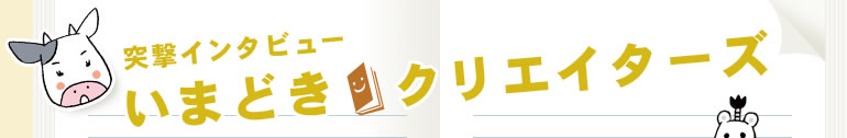 突撃インタビュー いまどき クリエイターズ