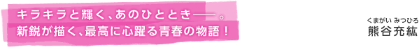 キラキラと輝く、あのひととき―。新鋭が描く、最高に心躍る青春の物語！　熊谷充紘