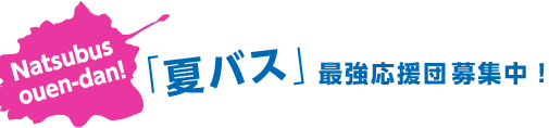 Natsubus ouen-dan! 「夏バス」最強応援団募集中！