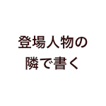 登場人物の隣で書く