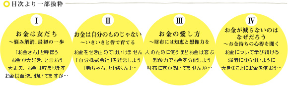 目次より一部抜粋　I お金は友だち～悩み解消、最初の一歩　II お金は自分のものじゃない～いきいきと皆で育てる　III お金の愛し方～財布には知恵と想像力を　IV お金が減らないのはなぜだろう～お金持ちの心得を聞く