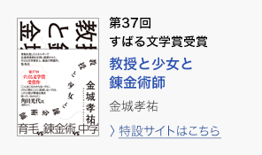 第37回　すばる文学賞受賞　教授と少女と錬金術師　金城孝祐　＞特設サイトはこちら