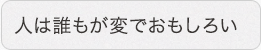 人は誰もが変でおもしろい