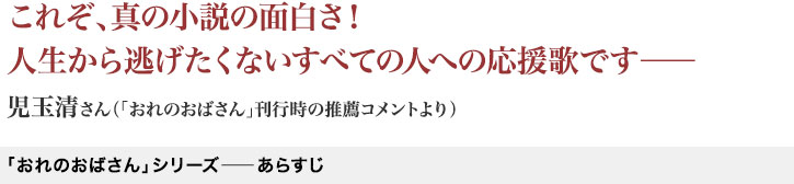 これぞ、真の小説の面白さ！
人生から逃げたくないすべての人への応援歌です――児玉清さん（「おれのおばさん」刊行時の推薦コメントより）
「おれのおばさん」シリーズ―あらすじ