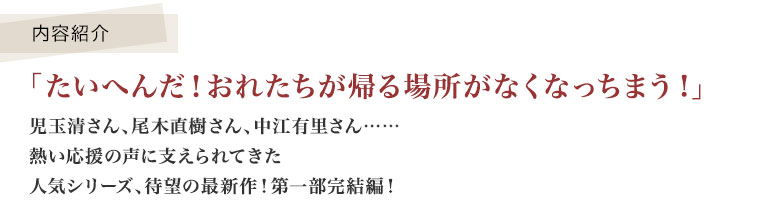 「たいへんだ！おれたちが帰る場所がなくなっちまう!」　児玉清さん、尾木直樹さん、中江有里さん……熱い応援の声に支えられてきた人気シリーズ、待望の最新作！第一部完結編！