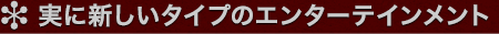 実に新しいタイプのエンターテインメント