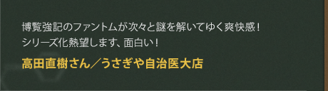 博覧強記のファントムが次々と謎を解いてゆく爽快感！シリーズ化熱望します、面白い！
高田直樹さん／うさぎや自治医大店