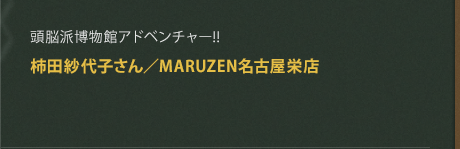 頭脳派博物館アドベンチャー!!
柿田紗代子さん／MARUZEN名古屋栄店