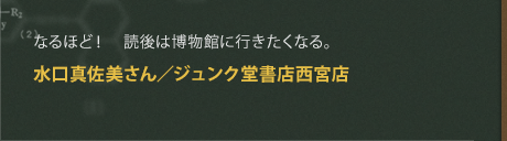 なるほど！　読後は博物館に行きたくなる。
水口真佐美さん／ジュンク堂書店西宮店