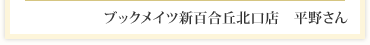 ブックメイツ新百合丘北口店　平野さん 