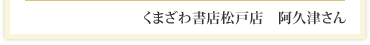 くまざわ書店松戸店　阿久津さん