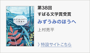 第38回　すばる文学賞受賞　みずうみのほうへ　上村亮平　＞特設サイトはこちら