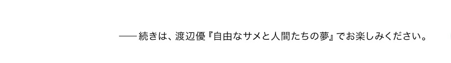 ――続きは、渡辺優『自由なサメと人間たちの夢』でお楽しみください。