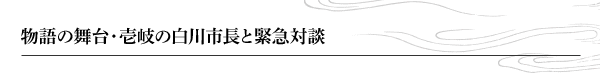 物語の舞台・壱岐の白川市長と緊急対談