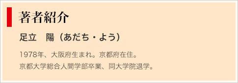 著者紹介　足立　陽（あだち・よう）　1978年、大阪府生まれ。京都府在住。京都大学総合人間学部卒業、同大学院退学。