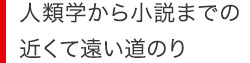 人類学から小説までの近くて遠い道のり