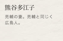 熊谷多江子　亮輔の妻。亮輔と同じく広島人。