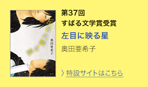 第37回　すばる文学賞受賞　左目に映る星　奥田亜希子　＞特設サイトはこちら