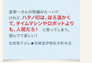 星新一さんの短編みたーい!!けれど、ハタノ印は、ほろ温かくて、タイムマシンやロボットよりも、人間だろ！　と思ってしまう。読んでて楽しい！　佐伯敦子さん★有隣堂伊勢佐木町本店