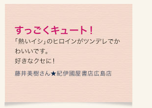 すっごくキュート！「熱いイシ」のヒロインがツンデレでかわいいです。好きなクセに！　藤井美樹さん★紀伊國屋書店広島店