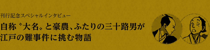 刊行記念スペシャルインタビュー　自称〝大名〟と豪農、ふたりの三十路男が江戸の難事件に挑む物語