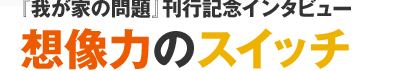 『我が家の問題』刊行記念インタビュー 想像力のスイッチ