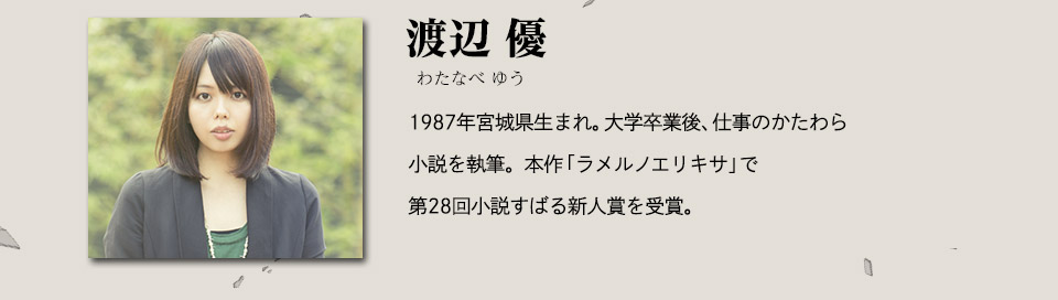 渡辺 優(わたなべ ゆう)　1987年宮城県生まれ。大学卒業後、仕事のかたわら小説を執筆。本作「ラメルノエリキサ」で第28回小説すばる新人賞を受賞。