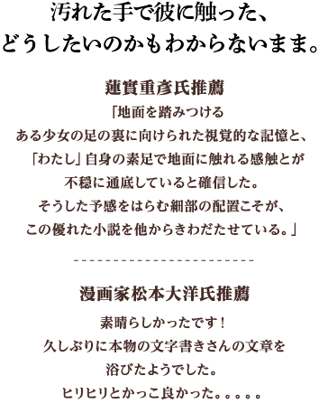 汚れた手で彼に触った、どうしたいのかもわからないまま。漫画家松本大洋氏推薦 素晴らしかったです！久しぶりに本物の文字書きさんの文章を浴びたようでした。ヒリヒリとかっこ良かった。。。。。