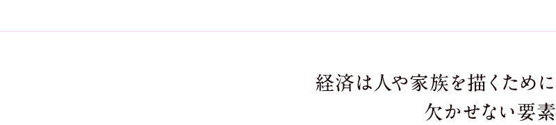 経済は人や家族を描くために欠かせない要素