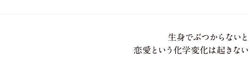 生身でぶつからないと恋愛という化学変化は起きない